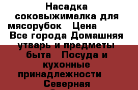 Насадка-соковыжималка для мясорубок › Цена ­ 250 - Все города Домашняя утварь и предметы быта » Посуда и кухонные принадлежности   . Северная Осетия
